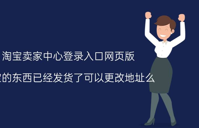 淘宝卖家中心登录入口网页版 淘宝的东西已经发货了可以更改地址么？